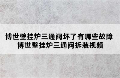 博世壁挂炉三通阀坏了有哪些故障 博世壁挂炉三通阀拆装视频